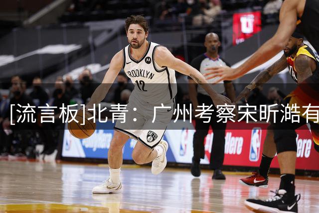 [流言板]北青：广州考察宋昕澔有很长时间，他有不错的发展潜力